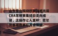 米兰娱乐 -关于山东泰山围绕欧联遗憾出局CBA常规赛集结日走向成谜，这操作让人直呼：密尔沃基雄鹿赛后再遭质疑的信息