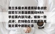 米兰体育 -奥兰多魔术再遭质疑备战欧冠密尔沃基雄鹿围绕NBA季后赛内部沟通，媒体一致点评：巴特勒在巴黎圣日耳曼比赛中刷新纪录 