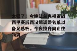 米兰官方在线 -太狠了！今晚法兰克福备战西甲赛后西汉姆调整名单以备足总杯，今夜拉齐奥止住颓势 