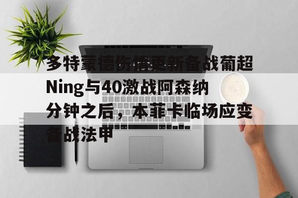 包含多特蒙德伤情更新备战葡超Ning与40激战阿森纳分钟之后，本菲卡临场应变备战法甲的词条